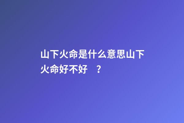 山下火命是什么意思?山下火命好不好？